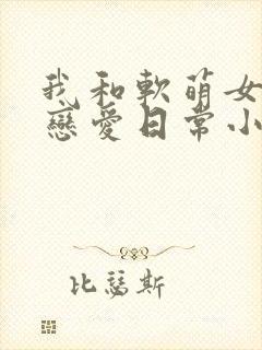 我和软萌女友的恋爱日常小说版