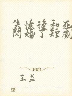 失忆后和死对头闪婚了短剧全集