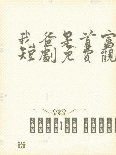 我爸是首富大佬短剧免费观看