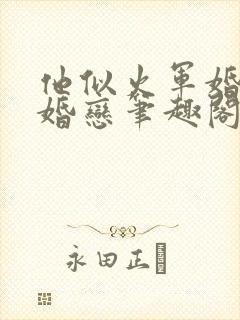 他似火军婚高干婚恋笔趣阁