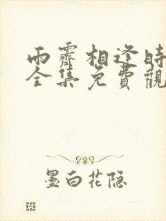 雨霁相逢时短剧全集免费观看