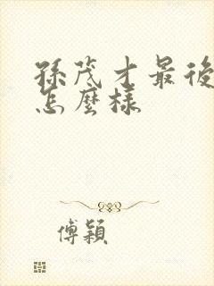 孙茂才最后结局怎么样