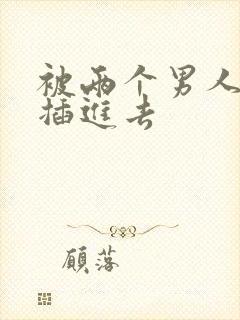 被两个男人同时插进去