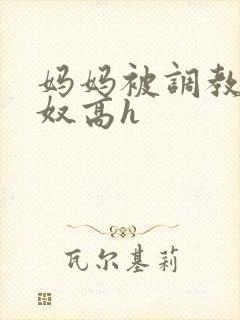 妈妈被调教成肉奴高h