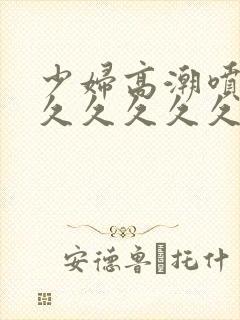 少妇高潮喷水久久久久久久久久久