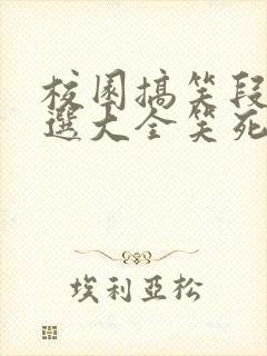 校园搞笑段子精选大全笑死你