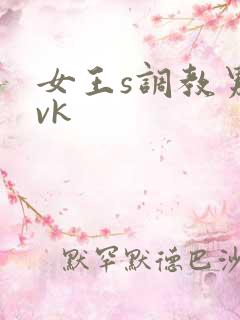 女王s调教男奴vk