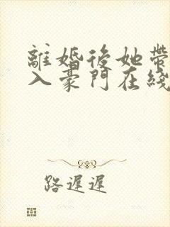 离婚后她带崽嫁入豪门在线免费观看