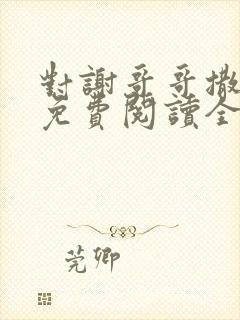 对谢哥哥撒个娇免费阅读全文笔趣阁