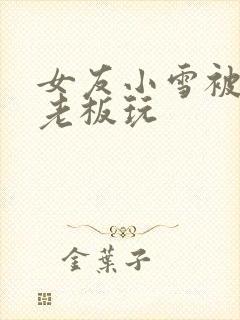 女友小雪被房东老板玩