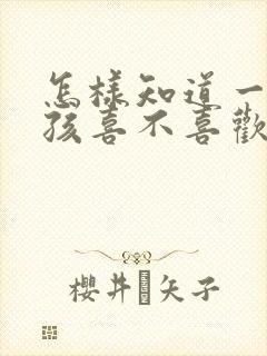 怎样知道一个女孩喜不喜欢你