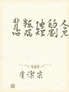 背叛他的人求他治病短剧免费观看全集