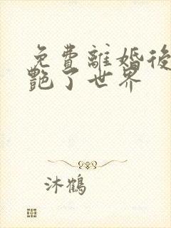 免费离婚后她惊艳了世界