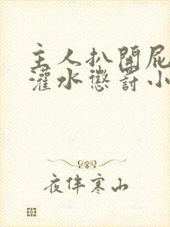 主人扒开屁股眼灌水惩罚小说