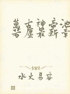 万古神帝池瑶张若尘最新章节