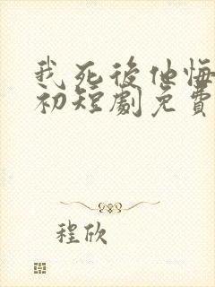 我死后他悔不当初短剧免费观看全集