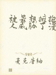 被最想拥抱的男人威胁了漫画免费完整