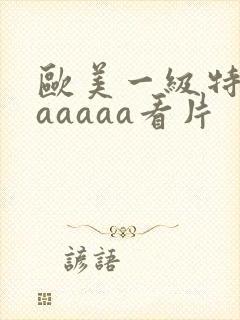 欧美一级特黄aaaaaa看片