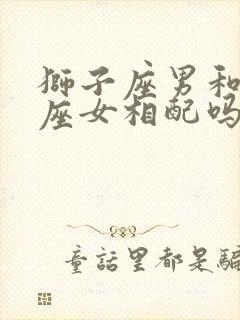 狮子座男和天秤座女相配吗