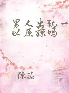 男人出轨一次可以原谅吗