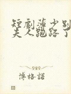 短剧薄少别装了夫人跑路了