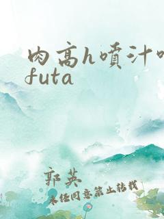 肉高h喷汁呻吟futa