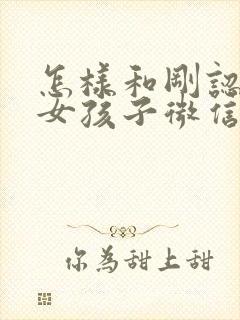 怎样和刚认识的女孩子微信聊天