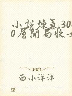 小说炼气3000层开局收女帝为徒女神的鱼全篇