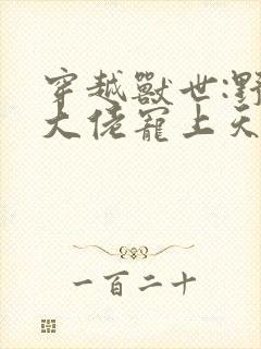 穿越兽世:野人大佬宠上天小说网