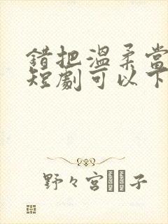 错把温柔当情深短剧可以下载吗