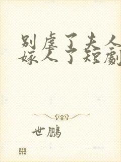 别虐了夫人她要嫁人了短剧