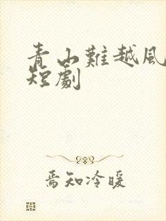 青山难越风惊去短剧