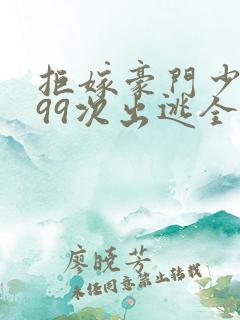 拒嫁豪门少奶奶99次出逃全文阅读免费