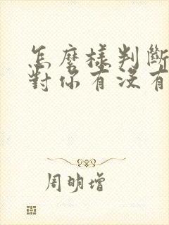 怎么样判断女生对你有没有好感