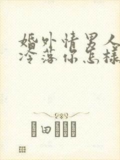 婚外情男人开始冷落你怎样挽回