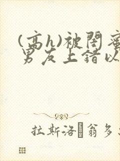 (高h)被闺蜜男友上错以后