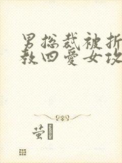 男总裁被折磨调教四爱女攻文