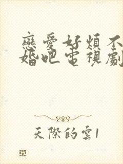 恋爱好烦不如结婚吧电视剧免费