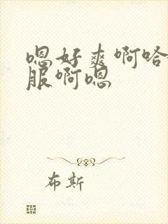 嗯好爽啊哈好舒服啊嗯