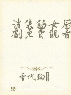 消失的女厨神短剧免费观看全集