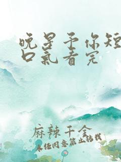 晚星予你短剧一口气看完