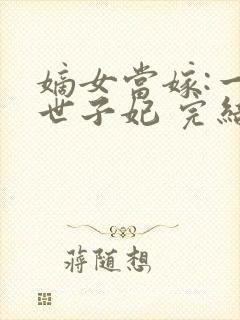 嫡女当嫁:一等世子妃 完结版