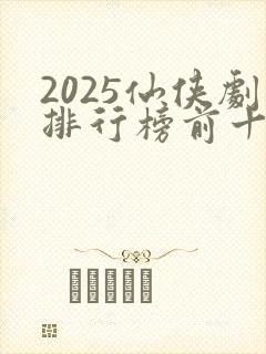 2025仙侠剧排行榜前十名