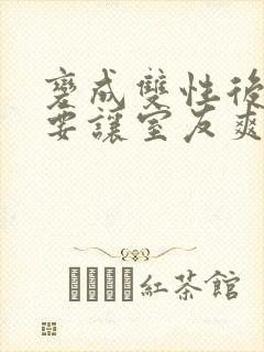 变成双性后当然要让室友爽