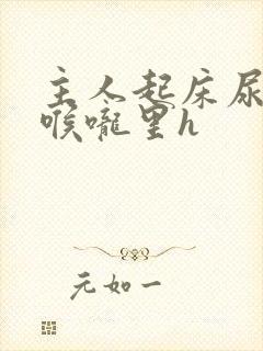 主人起床尿进奴喉咙里h