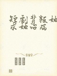 短剧背叛她的人求她治病