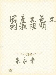 国产又色又爽又刺激视频