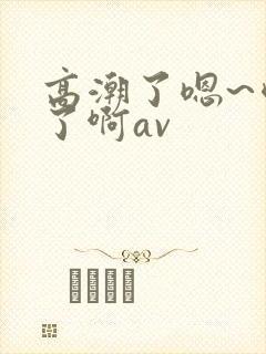 高潮了嗯~喷水了啊av