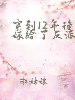 穿到12年后我嫁给了反派大反派 小说免费