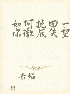 如何挽回一个对你彻底失望的男人